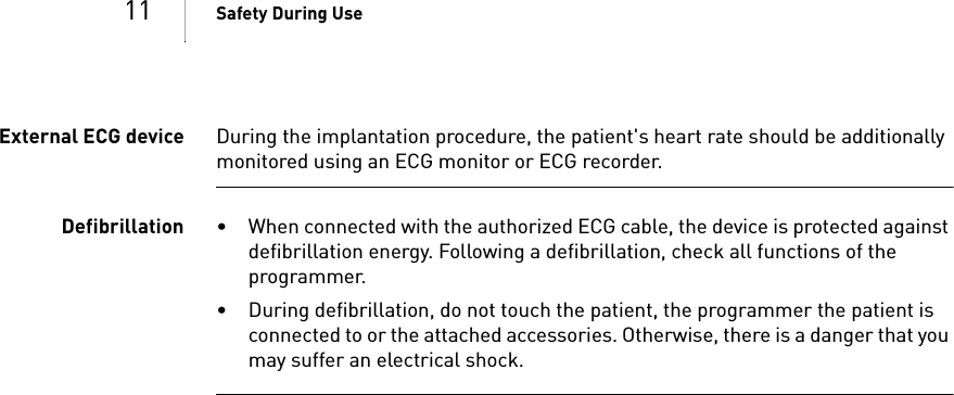 11 Safety During UseExternal ECG device During the implantation procedure, the patient&apos;s heart rate should be additionally monitored using an ECG monitor or ECG recorder.Defibrillation • When connected with the authorized ECG cable, the device is protected against defibrillation energy. Following a defibrillation, check all functions of the programmer.• During defibrillation, do not touch the patient, the programmer the patient is connected to or the attached accessories. Otherwise, there is a danger that you may suffer an electrical shock.