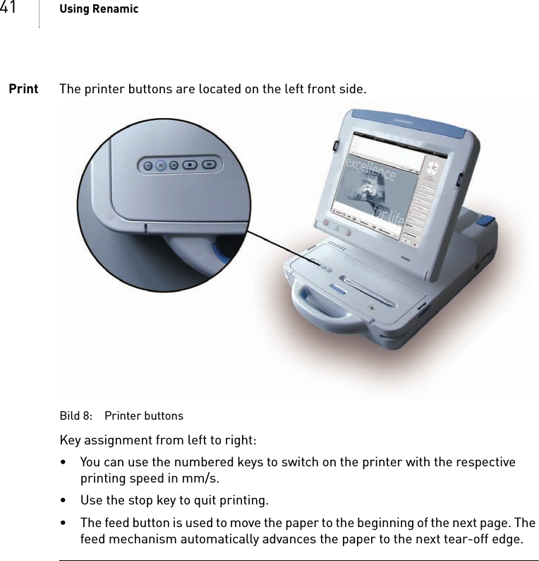 41 Using RenamicPrint The printer buttons are located on the left front side. Bild 8: Printer buttonsKey assignment from left to right: • You can use the numbered keys to switch on the printer with the respective printing speed in mm/s.• Use the stop key to quit printing.• The feed button is used to move the paper to the beginning of the next page. The feed mechanism automatically advances the paper to the next tear-off edge. 