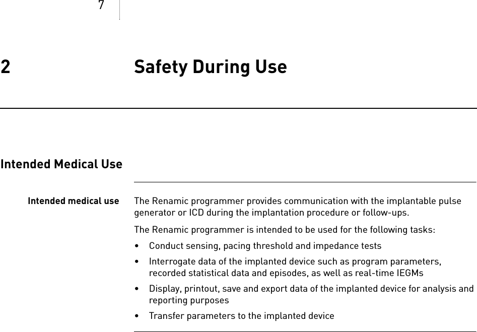 72 Safety During Use Safety During Use2xxxxxx--XDoc-classRenamicIntended Medical UseIntended medical use The Renamic programmer provides communication with the implantable pulse generator or ICD during the implantation procedure or follow-ups.       The Renamic programmer is intended to be used for the following tasks:• Conduct sensing, pacing threshold and impedance tests• Interrogate data of the implanted device such as program parameters, recorded statistical data and episodes, as well as real-time IEGMs• Display, printout, save and export data of the implanted device for analysis and reporting purposes• Transfer parameters to the implanted device