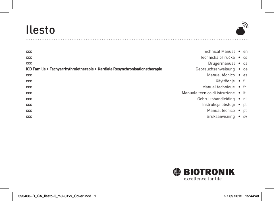 IlestoxxxxxxxxxICD Familie • Tachyarrhythmietherapie • Kardiale ResynchronisationstherapiexxxxxxxxxxxxxxxxxxxxxxxxTechnical ManualTechnická příručkaBrugermanual GebrauchsanweisungManual técnicoKäyttöohjeManuel techniqueManuale tecnico di istruzioneGebruikshandleidingInstrukcja obsługiManual técnicoBruksanvisning•  en•  cs •  da •  de •  es•   •  fr •  it •   nl•  pl •  pt •  sv   393468--B_GA_Ilesto-II_mul-01xx_Cover.indd   1 27.09.2012   15:44:48