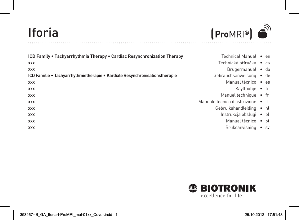 IforiaICD Family • Tachyarrhythmia Therapy • Cardiac Resynchronization TherapyxxxxxxICD Familie • Tachyarrhythmietherapie • Kardiale ResynchronisationstherapiexxxxxxxxxxxxxxxxxxxxxxxxTechnical ManualTechnická příručkaBrugermanual GebrauchsanweisungManual técnicoKäyttöohjeManuel techniqueManuale tecnico di istruzioneGebruikshandleidingInstrukcja obsługiManual técnicoBruksanvisning•  en•  cs •  da •  de •  es•   •  fr •  it •   nl•  pl •  pt •  sv   (           )393467--B_GA_Iforia-I-ProMRI_mul-01xx_Cover.indd   1 25.10.2012   17:51:48