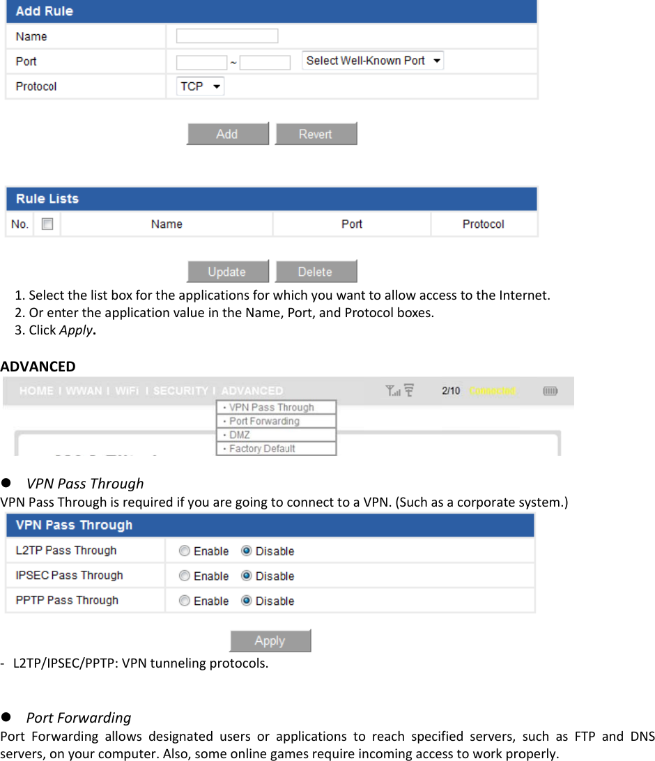 1.Sele2.Ore3.ClickADVANCz VPNVPNPass‐ L2TP/Iz PortPortForwservers,oectthelistboxentertheapplkApply.CEDNPassThrougsThroughisrePSEC/PPTP:VtForwardingwardingallowonyourcompxfortheappliicationvalueghequiredifyouVPNtunnelinggwsdesignatedputer.Also,socationsforwhintheName,uaregoingtoprotocols.dusersorapmeonlinegamhichyouwantPort,andProconnecttoaVpplicationstomesrequireinttoallowacceotocolboxes.VPN.(SuchasoreachspecifncomingacceesstotheIntesacorporatesfiedservers,sstoworkpro ernet.system.)suchasFTPoperly.andDNS