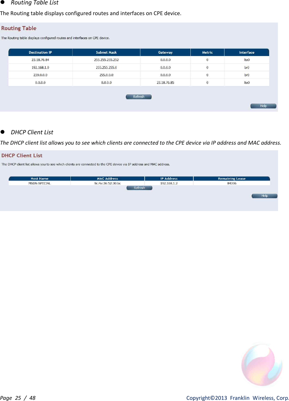 Page  25  /  48                   Copyright©2013  Franklin  Wireless, Corp. l Routing Table List The Routing table displays configured routes and interfaces on CPE device.   l DHCP Client List The DHCP client list allows you to see which clients are connected to the CPE device via IP address and MAC address.                    