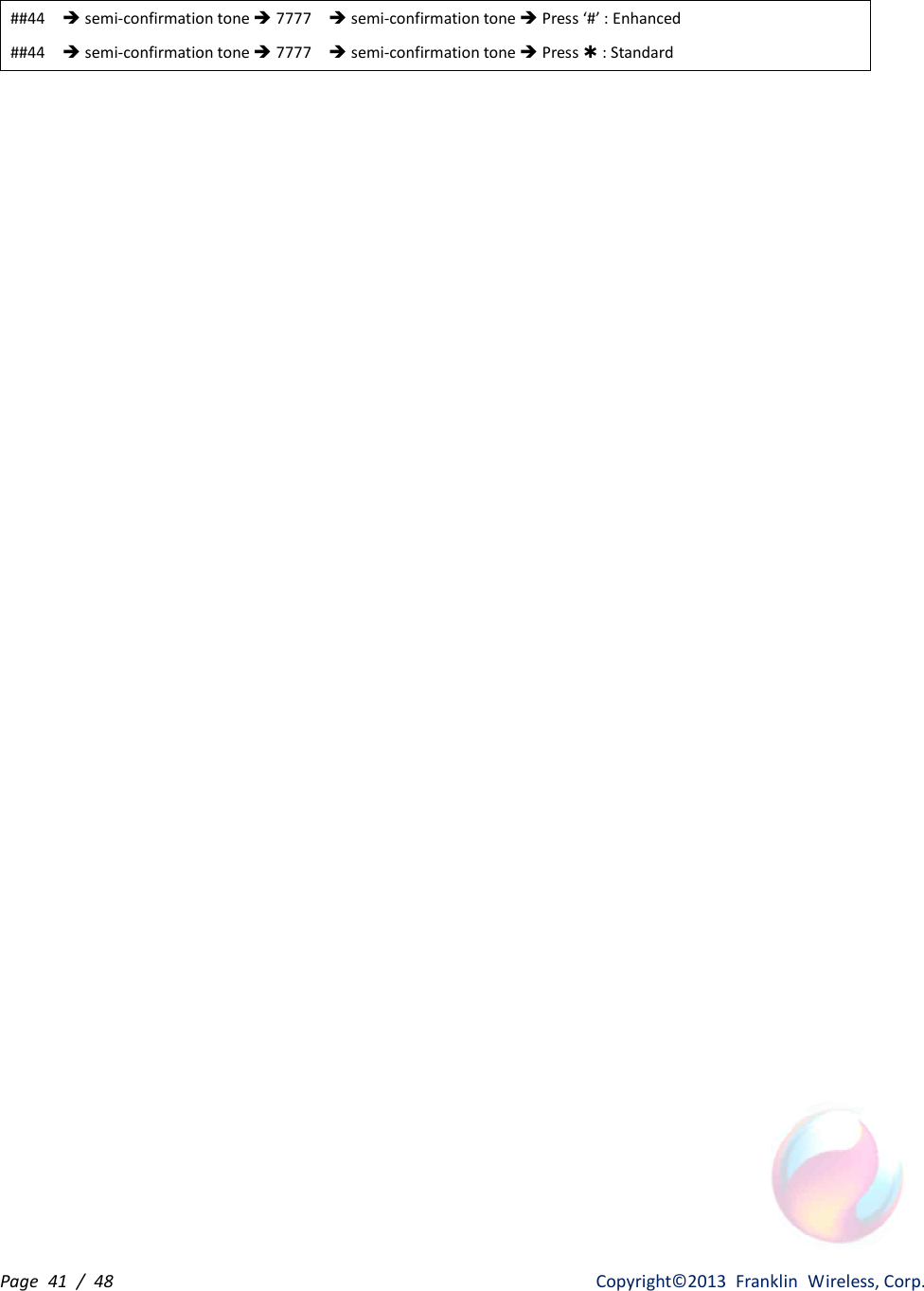 Page  41  /  48                   Copyright©2013  Franklin  Wireless, Corp. ##44    è semi-confirmation tone è 7777    è semi-confirmation tone è Press ‘#’ : Enhanced ##44    è semi-confirmation tone è 7777    è semi-confirmation tone è Press Þ : Standard 