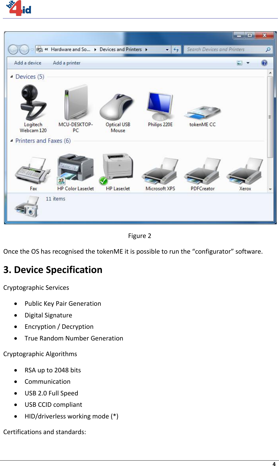     4   Figure 2 Once the OS has recognised the tokenME it is possible to run the “configurator” software. 3. Device Specification Cryptographic Services  Public Key Pair Generation  Digital Signature  Encryption / Decryption  True Random Number Generation Cryptographic Algorithms  RSA up to 2048 bits  Communication  USB 2.0 Full Speed  USB CCID compliant  HID/driverless working mode (*) Certifications and standards: 