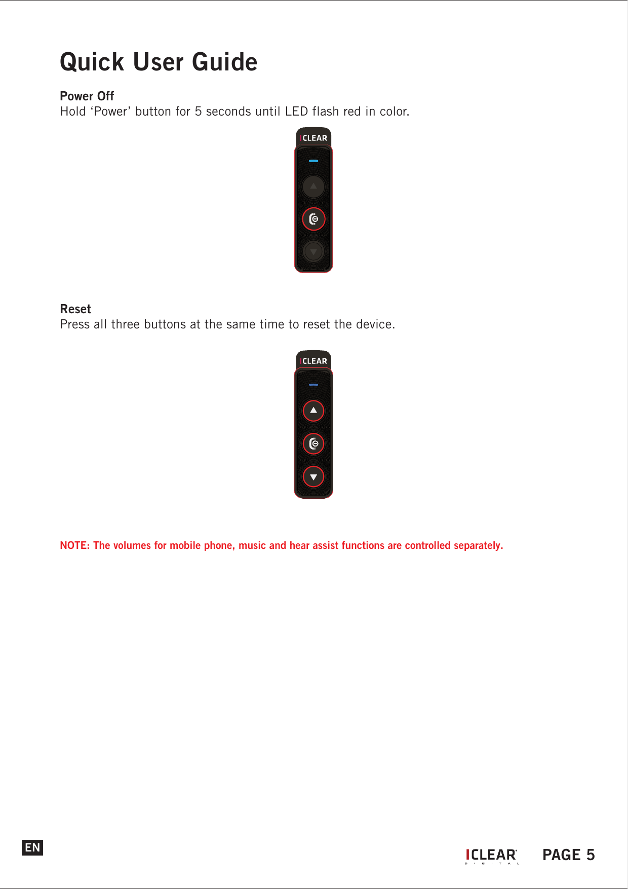 ENPower OffHold &lsquo;Power&rsquo; button for 5 seconds until LED flash red in color.ResetPress all three buttons at the same time to reset the device.NOTE: The volumes for mobile phone, music and hear assist functions are controlled separately. Quick User GuideIPAGE 5