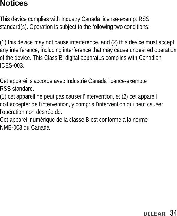 34Notices This device complies with Industry Canada license-exempt RSS standard(s). Operation is subject to the following two conditions: (1) this device may not cause interference, and (2) this device must acceptany interference, including interference that may cause undesired operation of the device. This Class[B] digital apparatus complies with Canadian ICES-003. Cet appareil s&rsquo;accorde avec Industrie Canada licence-exempte RSS standard. (1) cet appareil ne peut pas causer l&rsquo;intervention, et (2) cet appareil doit accepter de l&rsquo;intervention, y compris l&rsquo;intervention qui peut causer l&rsquo;op&eacute;ration non d&eacute;sir&eacute;e de. Cet appareil num&eacute;rique de la classe B est conforme &agrave; la norme NMB-003 du Canada  