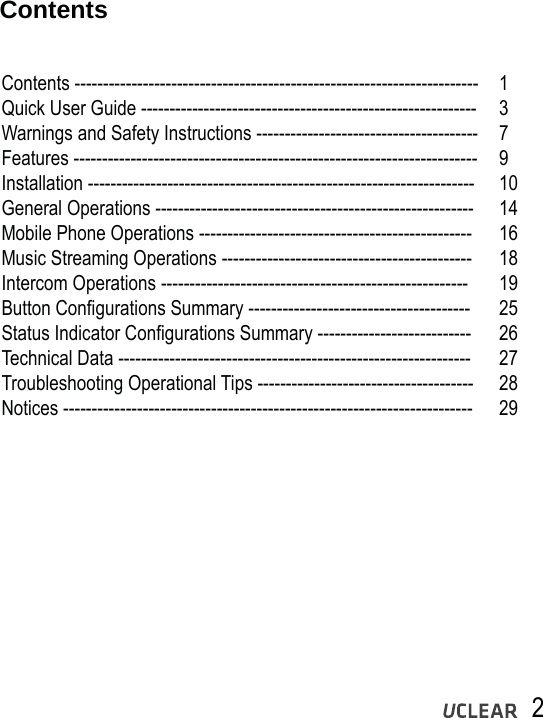 2ContentsContents -----------------------------------------------------------------------  1Quick User Guide -----------------------------------------------------------  3 Warnings and Safety Instructions ---------------------------------------  7 Features -----------------------------------------------------------------------  9Installation --------------------------------------------------------------------  10General Operations --------------------------------------------------------  14Mobile Phone Operations ------------------------------------------------  16Music Streaming Operations --------------------------------------------  18Intercom Operations ------------------------------------------------------  19Button Configurations Summary ---------------------------------------  25Status Indicator Configurations Summary ---------------------------  26Technical Data --------------------------------------------------------------  27Troubleshooting Operational Tips --------------------------------------  28Notices ------------------------------------------------------------------------  29