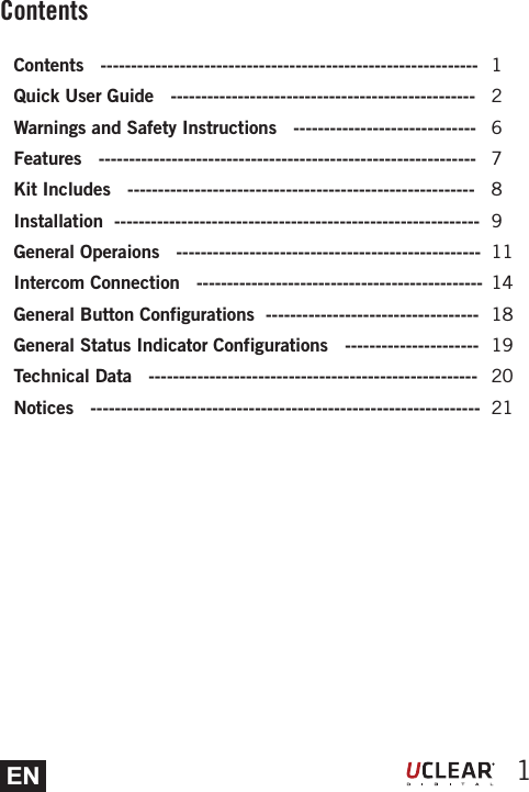 EN 1ContentsContents   -------------------------------------------------------------- Quick User Guide   --------------------------------------------------  Warnings and Safety Instructions   ------------------------------Features   --------------------------------------------------------------Kit Includes   ---------------------------------------------------------Installation  ------------------------------------------------------------General Operaions   --------------------------------------------------Intercom Connection   -----------------------------------------------General Button Configurations  -----------------------------------General Status Indicator Configurations   ----------------------Technical Data   ------------------------------------------------------Notices   ----------------------------------------------------------------126789111418192021