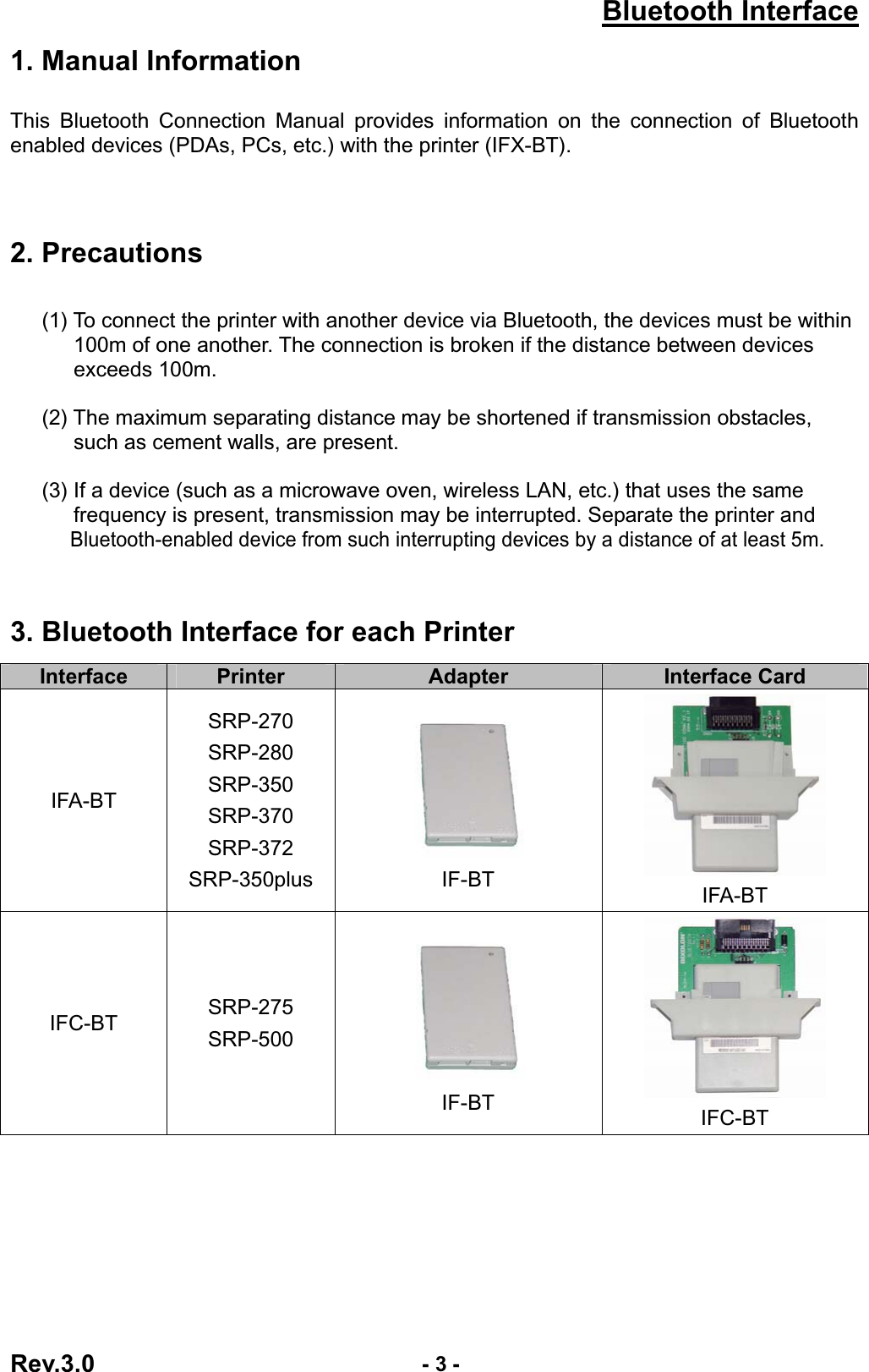 Bluetooth InterfaceRev.3.0  - 3 -1. Manual Information This Bluetooth Connection Manual provides information on the connection of Bluetooth enabled devices (PDAs, PCs, etc.) with the printer (IFX-BT). 2. Precautions       (1) To connect the printer with another device via Bluetooth, the devices must be within 100m of one another. The connection is broken if the distance between devices exceeds 100m.       (2) The maximum separating distance may be shortened if transmission obstacles, such as cement walls, are present.       (3) If a device (such as a microwave oven, wireless LAN, etc.) that uses the same   frequency is present, transmission may be interrupted. Separate the printer and   Bluetooth-enabled device from such interrupting devices by a distance of at least 5m.3. Bluetooth Interface for each Printer Interface Printer Adapter Interface Card IFA-BT SRP-270SRP-280SRP-350SRP-370SRP-372SRP-350plus IF-BT IFA-BT IFC-BT SRP-275SRP-500IF-BT IFC-BT