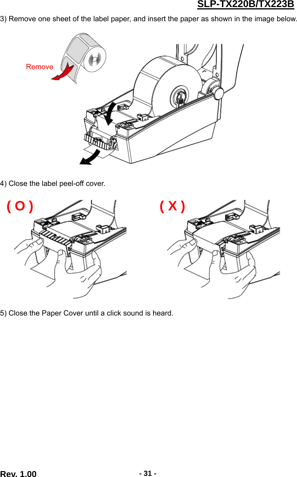  Rev. 1.00  - 31 -SLP-TX220B/TX223B3) Remove one sheet of the label paper, and insert the paper as shown in the image below.      4) Close the label peel-off cover.    5) Close the Paper Cover until a click sound is heard.   Remove( O ) ( X )