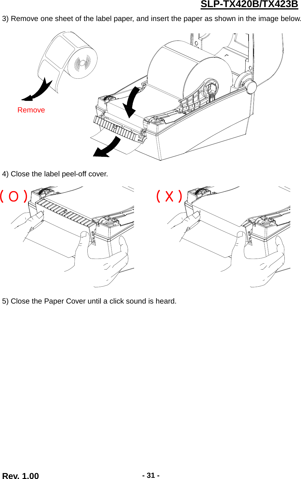  Rev. 1.00 - 31 - SLP-TX420B/TX423B 3) Remove one sheet of the label paper, and insert the paper as shown in the image below.      4) Close the label peel-off cover.    5) Close the Paper Cover until a click sound is heard.   Remove ( O ) ( X ) 