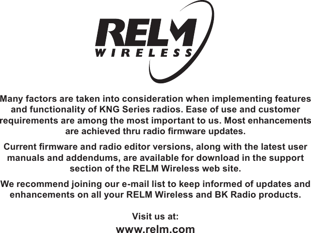 Many factors are taken into consideration when implementing features and functionality of KNG Series radios. Ease of use and customer requirements are among the most important to us. Most enhancements are achieved thru radio rmware updates. Current rmware and radio editor versions, along with the latest user manuals and addendums, are available for download in the support section of the RELM Wireless web site.We recommend joining our e-mail list to keep informed of updates and enhancements on all your RELM Wireless and BK Radio products.Visit us at:www.relm.com