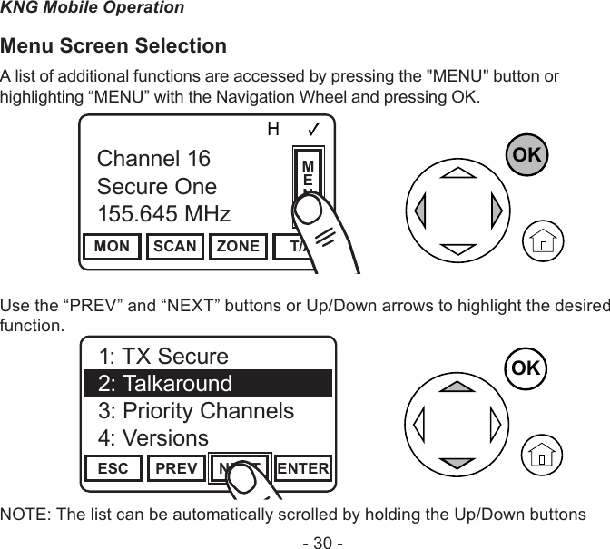 - 30 -KNG Mobile OperationMenu Screen Selection A list of additional functions are accessed by pressing the &quot;MENU&quot; button or highlighting “MENU” with the Navigation Wheel and pressing OK.Channel 16Secure One155.645 MHzZPPH✓P1TXDØMON SCAN ZONE T/AChannel 16Secure One155.645 MHzOKMENUUse the “PREV” and “NEXT” buttons or Up/Down arrows to highlight the desired function.Channel 16Secure One155.645 MHzZPPH✓P1TXDØESC PREV NEXT ENTER1: TX Secure2: Talkaround3: Priority Channels4: VersionsOKNOTE: The list can be automatically scrolled by holding the Up/Down buttons 