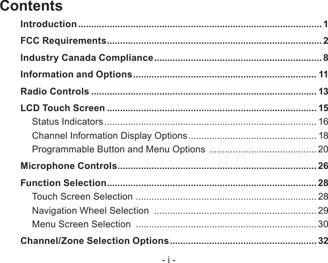 - i -ContentsIntroduction ............................................................................................. 1FCC Requirements .................................................................................. 2Industry Canada Compliance ................................................................ 8Information and Options ...................................................................... 11Radio Controls ...................................................................................... 13LCD Touch Screen ................................................................................ 15Status Indicators ................................................................................. 16Channel Information Display Options ................................................. 18Programmable Button and Menu Options  ......................................... 20Microphone Controls ............................................................................ 26Function Selection ................................................................................ 28Touch Screen Selection  ..................................................................... 28Navigation Wheel Selection  .............................................................. 29Menu Screen Selection  ..................................................................... 30Channel/Zone Selection Options ........................................................ 32