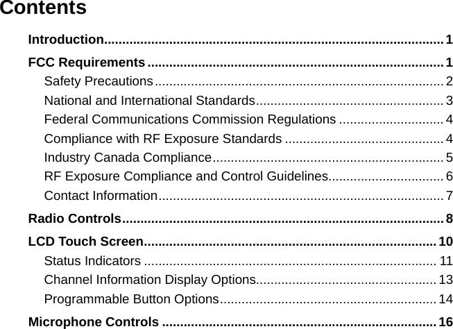 ContentsIntroduction ..............................................................................................1FCC Requirements ..................................................................................1Safety Precautions ................................................................................2National and International Standards ....................................................3Federal Communications Commission Regulations .............................4Compliance with RF Exposure Standards ............................................4Industry Canada Compliance ................................................................ 5RF Exposure Compliance and Control Guidelines................................6Contact Information ...............................................................................7Radio Controls .........................................................................................8LCD Touch Screen .................................................................................10Status Indicators ................................................................................. 11Channel Information Display Options..................................................13Programmable Button Options ............................................................ 14Microphone Controls ............................................................................16