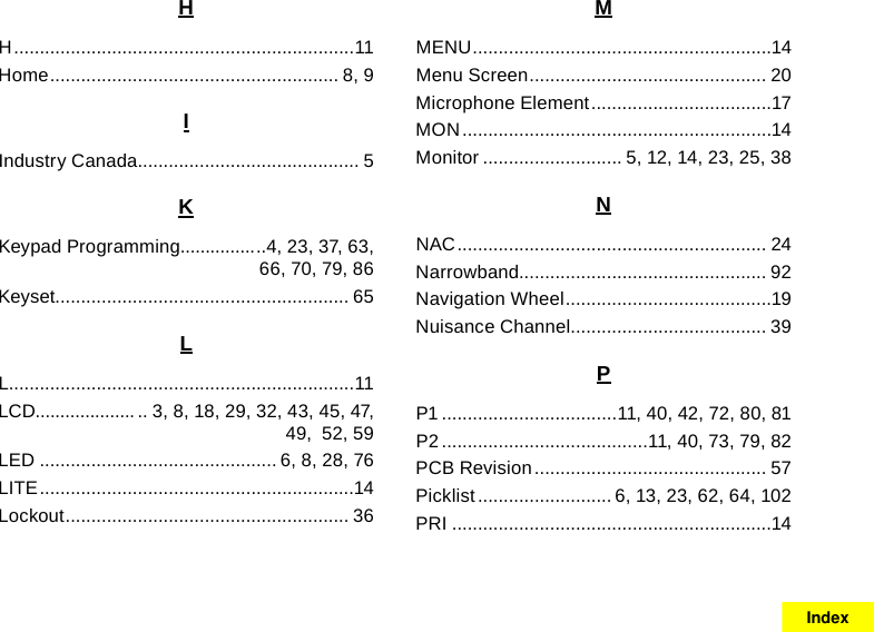 HH ..................................................................11Home ........................................................ 8, 9IIndustry Canada ........................................... 5KKeypad Programming............... ..4, 23, 37, 63, 66, 70, 79, 86Keyset......................................................... 65LL...................................................................11LCD.................... .. 3, 8, 18, 29, 32, 43, 45, 47, 49,  52, 59LED .............................................. 6, 8, 28, 76LITE .............................................................14Lockout ....................................................... 36MMENU ..........................................................14Menu Screen .............................................. 20Microphone Element ...................................17MON ............................................................14Monitor ........................... 5, 12, 14, 23, 25, 38NNAC ............................................................ 24Narrowband................................................ 92Navigation Wheel ........................................19Nuisance Channel ...................................... 39PP1 ..................................11, 40, 42, 72, 80, 81P2 ........................................11, 40, 73, 79, 82PCB Revision ............................................. 57Picklist .......................... 6, 13, 23, 62, 64, 102PRI ..............................................................14Index