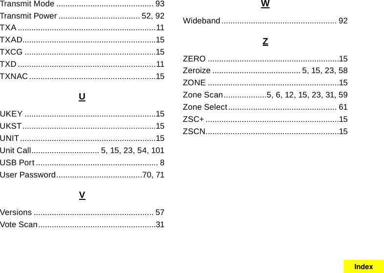 Transmit Mode ........................................... 93Transmit Power .................................... 52, 92TXA .............................................................11TXAD...........................................................15TXCG ..........................................................15TXD .............................................................11TXNAC ........................................................15UUKEY ..........................................................15UKST ...........................................................15UNIT ............................................................15Unit Call .............................. 5, 15, 23, 54, 101USB Port ...................................................... 8User Password ......................................70, 71VVersions ..................................................... 57Vote Scan ....................................................31WWideband ................................................... 92ZZERO ..........................................................15Zeroize ....................................... 5, 15, 23, 58ZONE ..........................................................15Zone Scan ...................5, 6, 12, 15, 23, 31, 59Zone Select ................................................ 61ZSC+ ...........................................................15ZSCN ...........................................................15Index