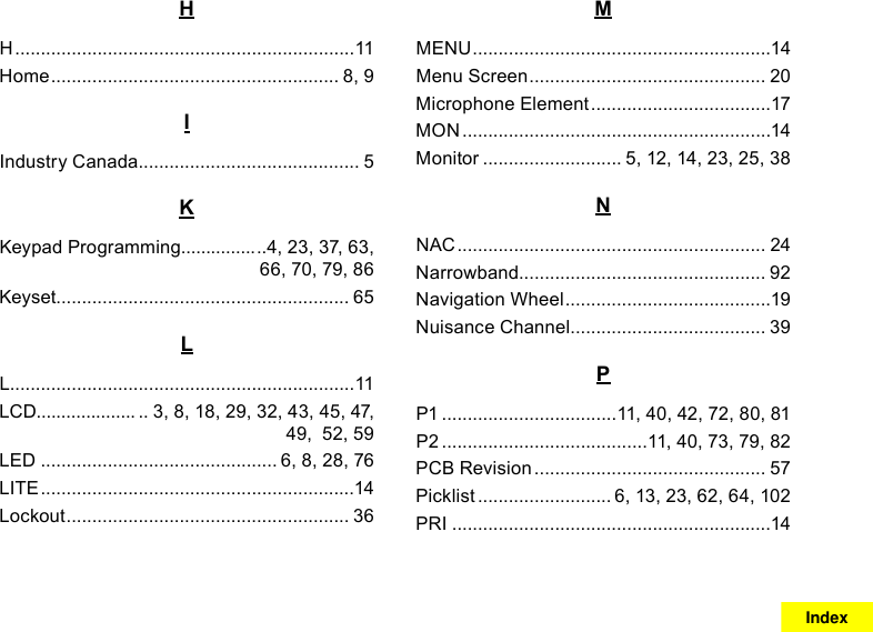 HH ..................................................................11Home ........................................................ 8, 9IIndustry Canada ........................................... 5KKeypad Programming............... ..4, 23, 37, 63, 66, 70, 79, 86Keyset......................................................... 65LL...................................................................11LCD.................... .. 3, 8, 18, 29, 32, 43, 45, 47, 49,  52, 59LED .............................................. 6, 8, 28, 76LITE .............................................................14Lockout ....................................................... 36MMENU ..........................................................14Menu Screen .............................................. 20Microphone Element ...................................17MON ............................................................14Monitor ........................... 5, 12, 14, 23, 25, 38NNAC ............................................................ 24Narrowband................................................ 92Navigation Wheel ........................................19Nuisance Channel ...................................... 39PP1 ..................................11, 40, 42, 72, 80, 81P2 ........................................11, 40, 73, 79, 82PCB Revision ............................................. 57Picklist .......................... 6, 13, 23, 62, 64, 102PRI ..............................................................14Index