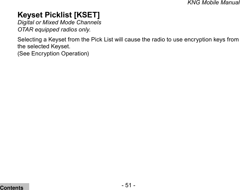 - 51 -KNG Mobile ManualKeyset Picklist [KSET]Digital or Mixed Mode Channels OTAR equipped radios only. Selecting a Keyset from the Pick List will cause the radio to use encryption keys from the selected Keyset. (See Encryption Operation)Contents