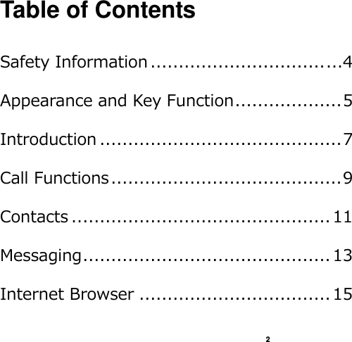    2  Table of Contents  Safety Information ............................... ...4 Appearance and Key Function ................... 5 Introduction ........................................... 7 Call Functions ......................................... 9 Contacts .............................................. 11 Messaging ............................................ 13 Internet Browser .................................. 15 