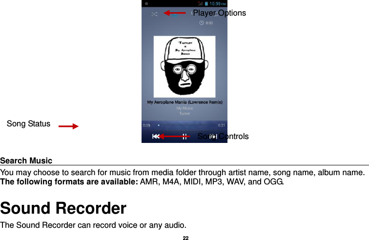   22    Search Music                                                                                      You may choose to search for music from media folder through artist name, song name, album name. The following formats are available: AMR, M4A, MIDI, MP3, WAV, and OGG. Sound Recorder The Sound Recorder can record voice or any audio.   Song Status Song Controls Player Options 
