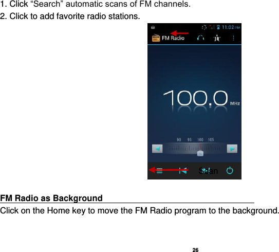   26  1. Click “Search” automatic scans of FM channels. 2. Click to add favorite radio stations.   FM Radio as Background                                    Click on the Home key to move the FM Radio program to the background. Radio Options Scan 