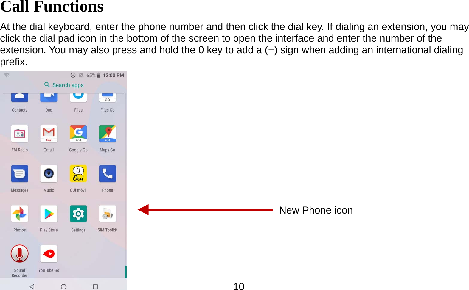   10Call Functions                                        At the dial keyboard, enter the phone number and then click the dial key. If dialing an extension, you may click the dial pad icon in the bottom of the screen to open the interface and enter the number of the extension. You may also press and hold the 0 key to add a (+) sign when adding an international dialing prefix.   New Phone icon 