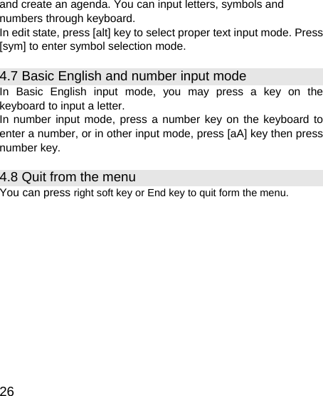   26 and create an agenda. You can input letters, symbols and numbers through keyboard. In edit state, press [alt] key to select proper text input mode. Press [sym] to enter symbol selection mode. 4.7 Basic English and number input mode   In Basic English input mode, you may press a key on the keyboard to input a letter. In number input mode, press a number key on the keyboard to enter a number, or in other input mode, press [aA] key then press number key. 4.8 Quit from the menu You can press right soft key or End key to quit form the menu. 