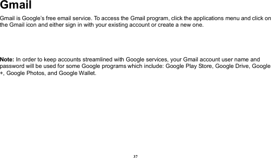  37 Gmail Gmail is Google’s free email service. To access the Gmail program, click the applications menu and click on the Gmail icon and either sign in with your existing account or create a new one.      Note: In order to keep accounts streamlined with Google services, your Gmail account user name and password will be used for some Google programs which include: Google Play Store, Google Drive, Google +, Google Photos, and Google Wallet.    