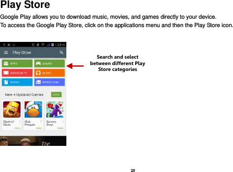 25 Play Store Google Play allows you to download music, movies, and games directly to your device.   To access the Google Play Store, click on the applications menu and then the Play Store icon.     Search and select between different Play Store categories 