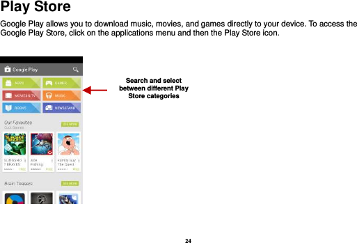24 Play Store Google Play allows you to download music, movies, and games directly to your device. To access the Google Play Store, click on the applications menu and then the Play Store icon.      Search and select between different Play Store categories 