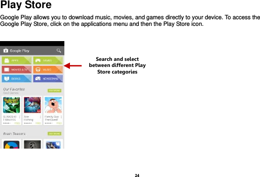 24 Play Store Google Play allows you to download music, movies, and games directly to your device. To access the Google Play Store, click on the applications menu and then the Play Store icon.     Search and select between different Play Store categories 