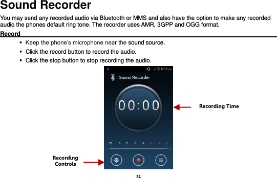 32 Sound Recorder You may send any recorded audio via Bluetooth or MMS and also have the option to make any recorded audio the phones default ring tone. The recorder uses AMR, 3GPP and OGG format. Record                                                                                                           Keep the phone’s microphone near the sound source.    Click the record button to record the audio.    Click the stop button to stop recording the audio.  Recording Controls Recording Time 