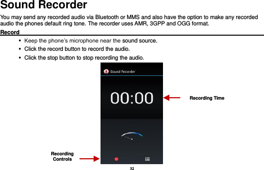 32 Sound Recorder You may send any recorded audio via Bluetooth or MMS and also have the option to make any recorded audio the phones default ring tone. The recorder uses AMR, 3GPP and OGG format. Record                                                                                               Keep the phone’s microphone near the sound source.    Click the record button to record the audio.    Click the stop button to stop recording the audio.  Recording Controls Recording Time 