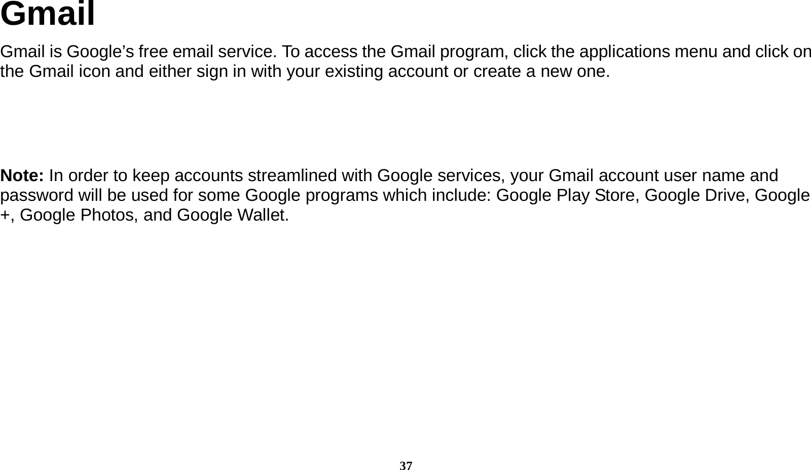  37 Gmail Gmail is Google’s free email service. To access the Gmail program, click the applications menu and click on the Gmail icon and either sign in with your existing account or create a new one.      Note: In order to keep accounts streamlined with Google services, your Gmail account user name and password will be used for some Google programs which include: Google Play Store, Google Drive, Google +, Google Photos, and Google Wallet.   