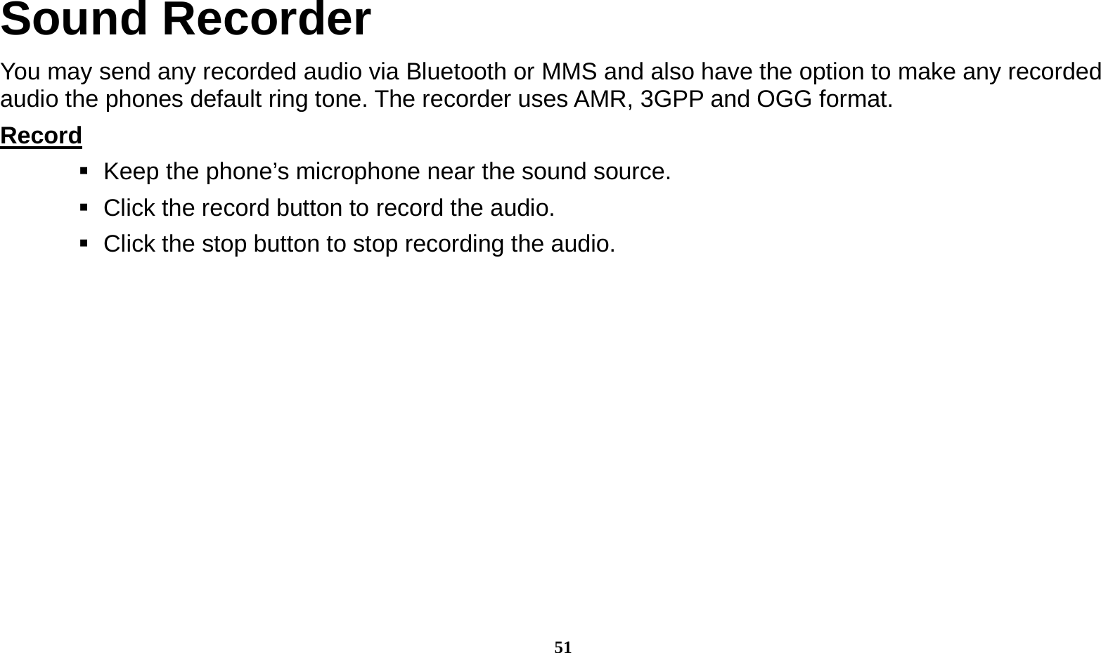  51 Sound Recorder You may send any recorded audio via Bluetooth or MMS and also have the option to make any recorded audio the phones default ring tone. The recorder uses AMR, 3GPP and OGG format. Record                                                                                               Keep the phone’s microphone near the sound source.    Click the record button to record the audio.    Click the stop button to stop recording the audio. 