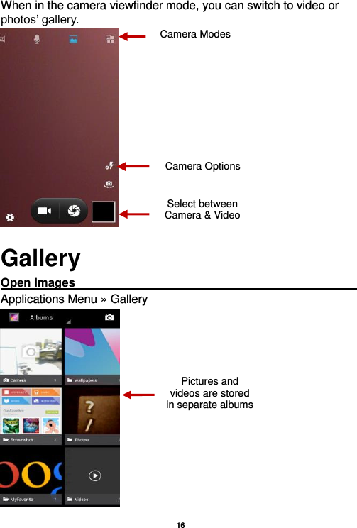   16  When in the camera viewfinder mode, you can switch to video or photos’ gallery.  Gallery Open Images                                                                                                             Applications Menu » Gallery  Select between Camera &amp; Video Camera Options Pictures and videos are stored in separate albums   Camera Modes 
