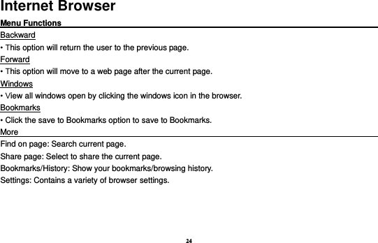 24 Internet Browser Menu Functions                                                                                                    Backward • This option will return the user to the previous page. Forward • This option will move to a web page after the current page. Windows • View all windows open by clicking the windows icon in the browser. Bookmarks • Click the save to Bookmarks option to save to Bookmarks. More                                                                                             Find on page: Search current page. Share page: Select to share the current page. Bookmarks/History: Show your bookmarks/browsing history. Settings: Contains a variety of browser settings.    