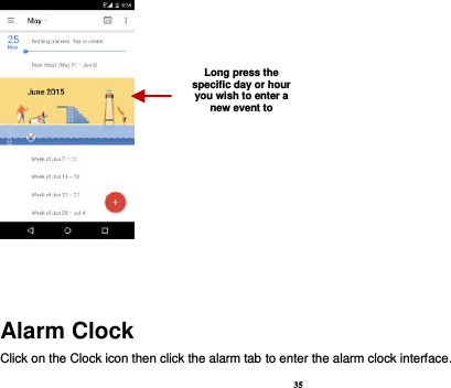 35    Alarm Clock Click on the Clock icon then click the alarm tab to enter the alarm clock interface.   Long press the specific day or hour you wish to enter a new event to    