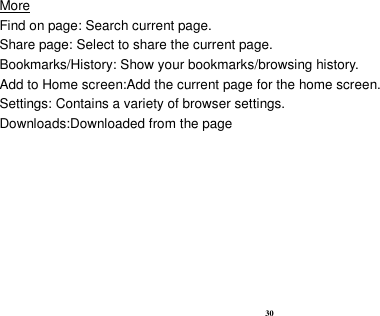  30 More                                                                                              Find on page: Search current page. Share page: Select to share the current page. Bookmarks/History: Show your bookmarks/browsing history. Add to Home screen:Add the current page for the home screen. Settings: Contains a variety of browser settings. Downloads:Downloaded from the page  