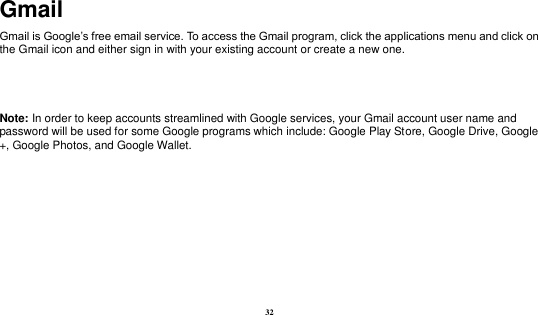  32 Gmail Gmail is Google’s free email service. To access the Gmail program, click the applications menu and click on the Gmail icon and either sign in with your existing account or create a new one.      Note: In order to keep accounts streamlined with Google services, your Gmail account user name and password will be used for some Google programs which include: Google Play Store, Google Drive, Google +, Google Photos, and Google Wallet.    
