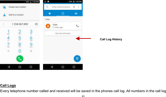  13      Call Logs                                                                                              Every telephone number called and received will be saved in the phones call log. All numbers in the call log Call Log History 