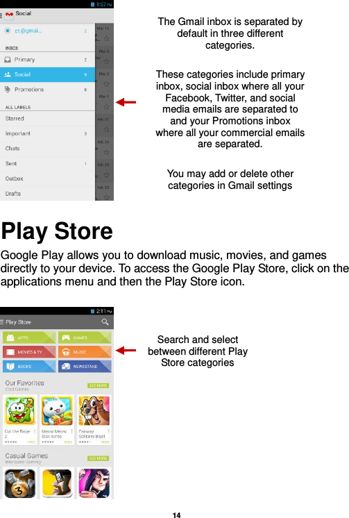   14    Play Store Google Play allows you to download music, movies, and games directly to your device. To access the Google Play Store, click on the applications menu and then the Play Store icon.      Search and select between different Play Store categories The Gmail inbox is separated by default in three different categories.  These categories include primary inbox, social inbox where all your Facebook, Twitter, and social media emails are separated to and your Promotions inbox where all your commercial emails are separated.    You may add or delete other categories in Gmail settings 
