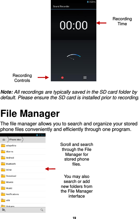   19    Note: All recordings are typically saved in the SD card folder by default. Please ensure the SD card is installed prior to recording.     File Manager The file manager allows you to search and organize your stored phone files conveniently and efficiently through one program.  Recording Controls Recording Time Scroll and search through the File Manager for stored phone files.  You may also search or add new folders from the File Manager interface 