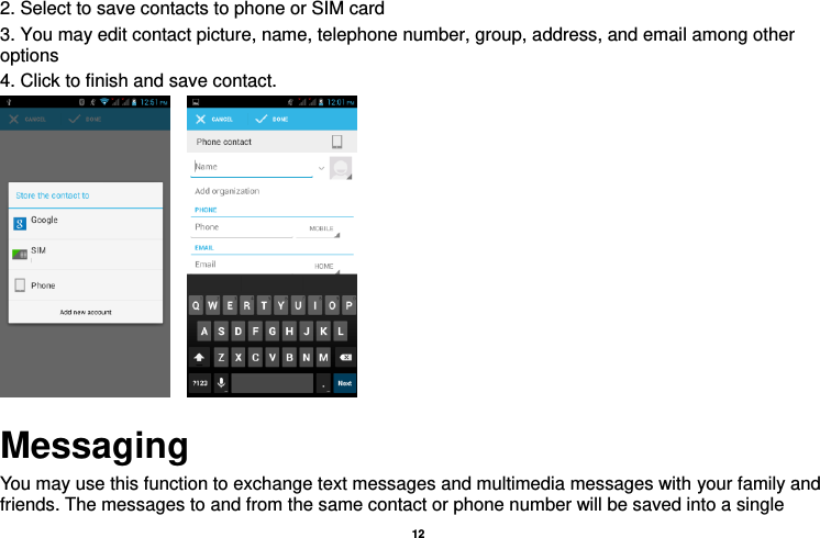   12  2. Select to save contacts to phone or SIM card 3. You may edit contact picture, name, telephone number, group, address, and email among other options 4. Click to finish and save contact.          Messaging You may use this function to exchange text messages and multimedia messages with your family and friends. The messages to and from the same contact or phone number will be saved into a single 