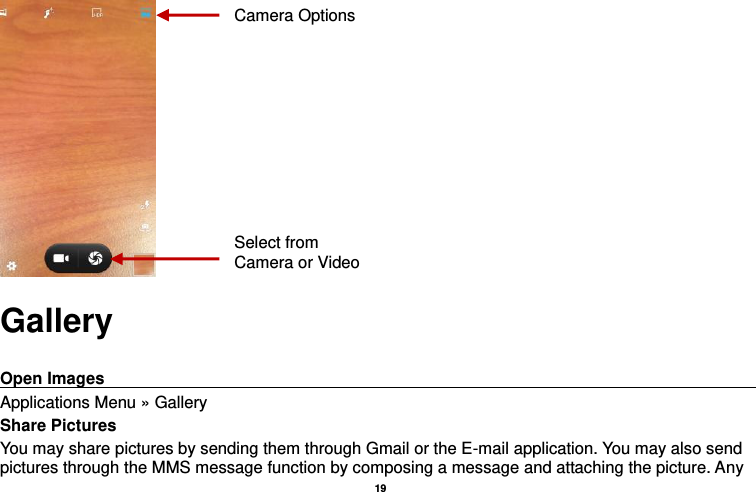   19   Gallery  Open Images                                                                                      Applications Menu » Gallery Share Pictures You may share pictures by sending them through Gmail or the E-mail application. You may also send pictures through the MMS message function by composing a message and attaching the picture. Any Select from Camera or Video Camera Options 