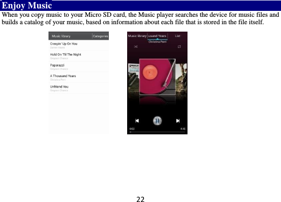 22 Enjoy Music When you copy music to your Micro SD card, the Music player searches the device for music files and builds a catalog of your music, based on information about each file that is stored in the file itself.               
