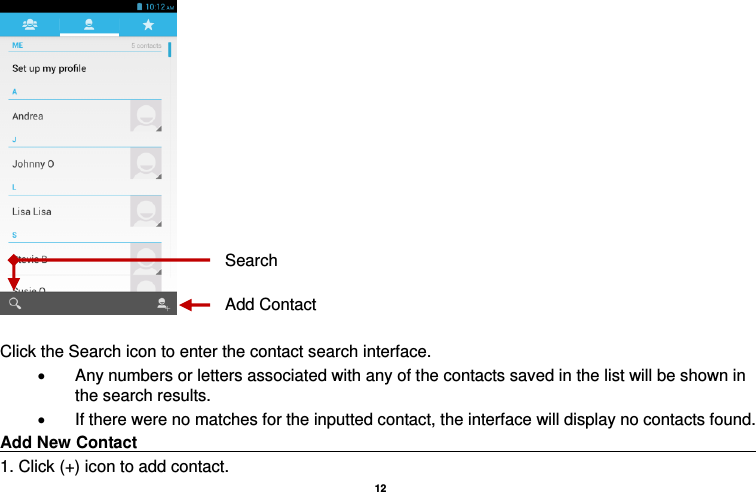   12    Click the Search icon to enter the contact search interface.    Any numbers or letters associated with any of the contacts saved in the list will be shown in the search results.   If there were no matches for the inputted contact, the interface will display no contacts found. Add New Contact                                                                                                       1. Click (+) icon to add contact.   Add Contact Search 