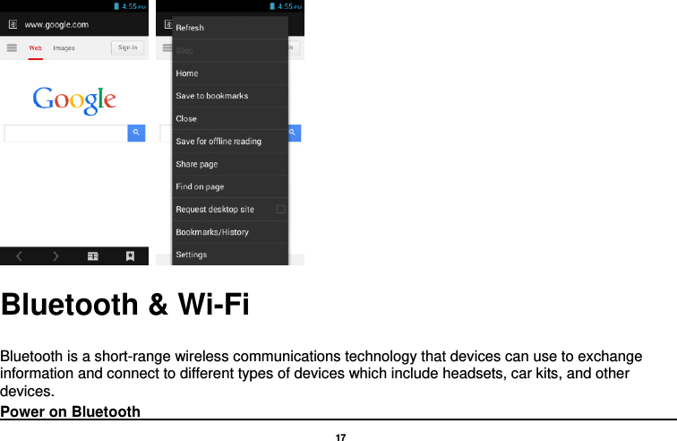   17     Bluetooth &amp; Wi-Fi  Bluetooth is a short-range wireless communications technology that devices can use to exchange information and connect to different types of devices which include headsets, car kits, and other devices. Power on Bluetooth                                                                                 